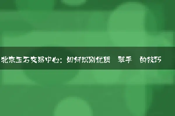 北京玉石交易中心：如何识别优质翡翠手镯的技巧