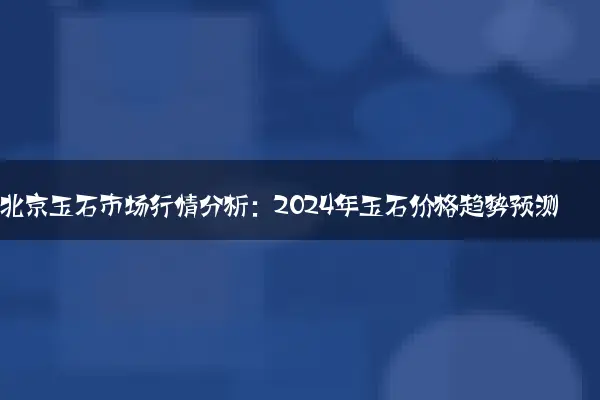 北京玉石市场行情分析：2024年玉石价格趋势预测