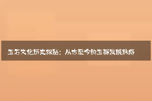 玉石文化历史探秘：从古至今的玉器发展脉络