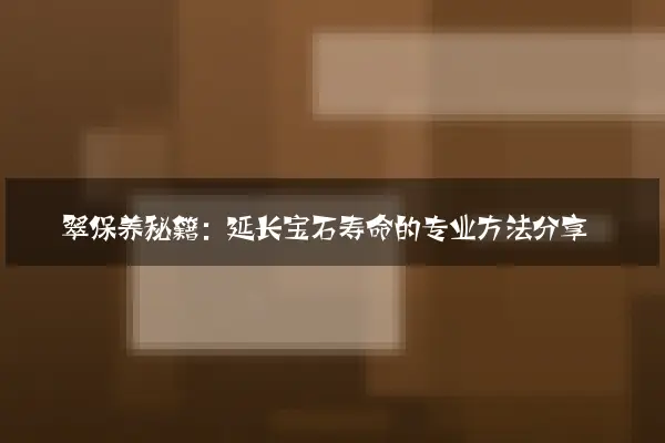 翡翠保养秘籍：延长宝石寿命的专业方法分享