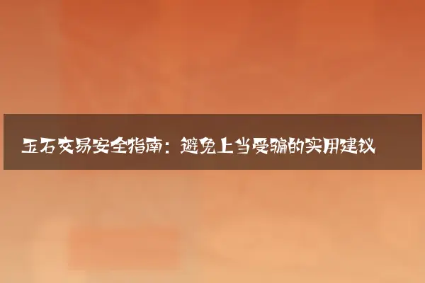 玉石交易安全指南：避免上当受骗的实用建议