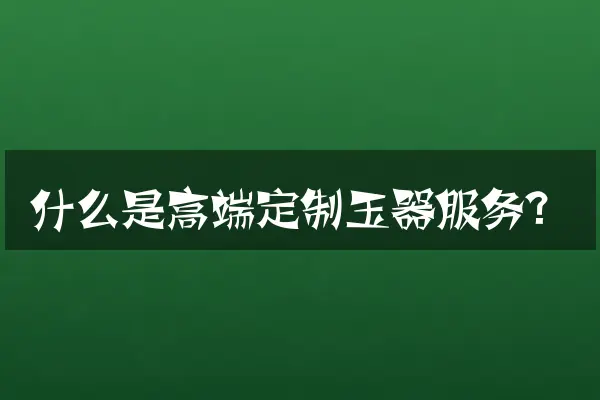 什么是高端定制玉器服务？