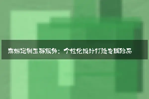 高端定制玉器服务：个性化设计打造专属珍品