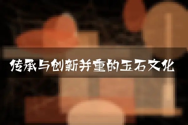 传承与创新并重的玉石文化
