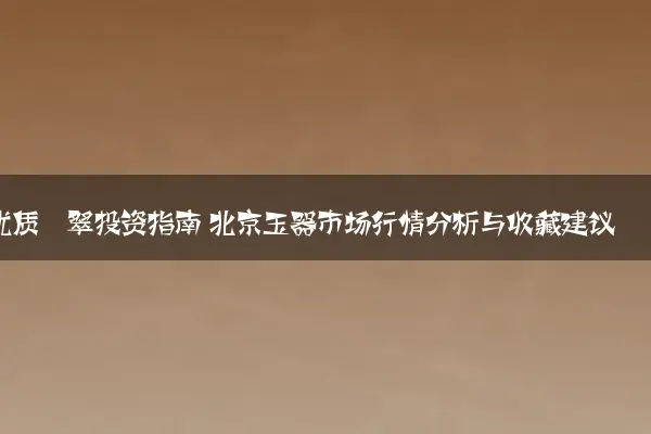 优质翡翠投资指南 北京玉器市场行情分析与收藏建议